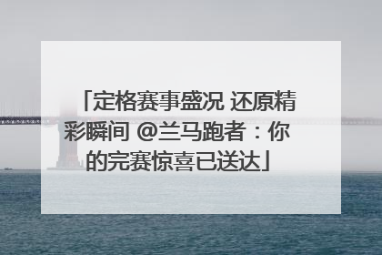 定格赛事盛况 还原精彩瞬间 @兰马跑者：你的完赛惊喜已送达